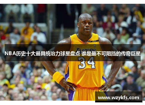 NBA历史十大最具统治力球星盘点 谁是最不可阻挡的传奇巨星