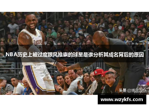 NBA历史上被过度跟风推崇的球星是谁分析其成名背后的原因